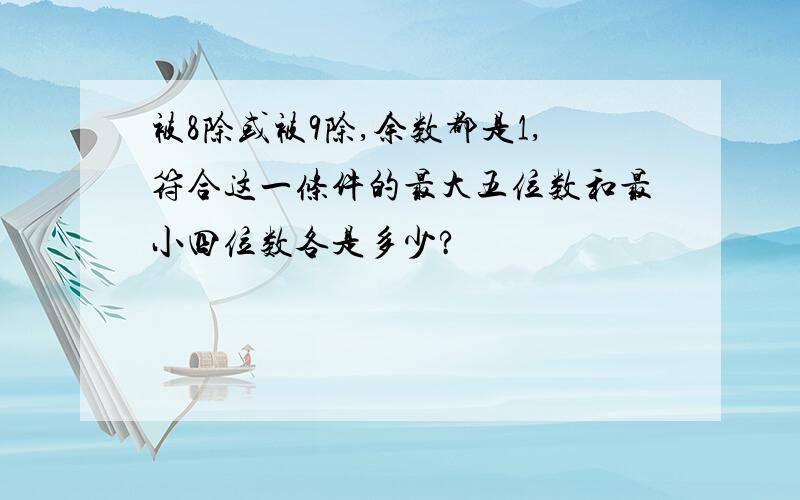 被8除或被9除,余数都是1,符合这一条件的最大五位数和最小四位数各是多少?