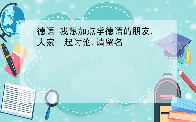 德语 我想加点学德语的朋友.大家一起讨论.请留名