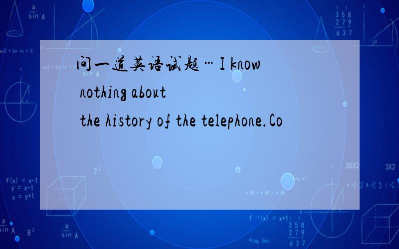 问一道英语试题…I know nothing about the history of the telephone.Co