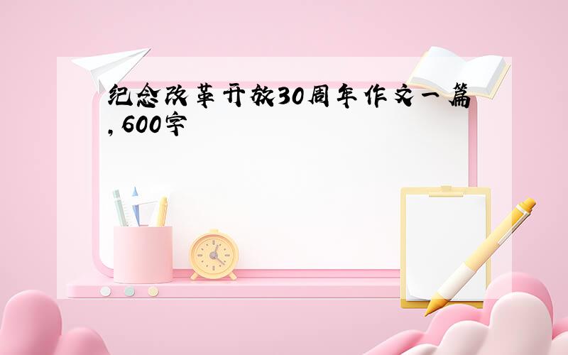 纪念改革开放30周年作文一篇,600字