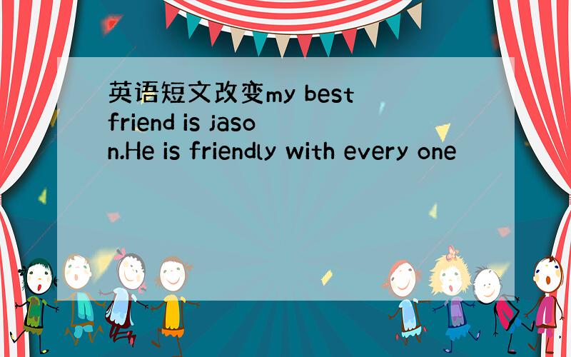 英语短文改变my best friend is jason.He is friendly with every one