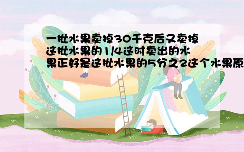 一批水果卖掉30千克后又卖掉这批水果的1/4这时卖出的水果正好是这批水果的5分之2这个水果原来有多少千克?(解题思路.