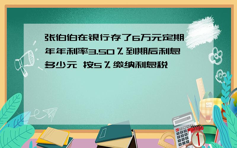 张伯伯在银行存了6万元定期一年年利率3.50％到期后利息多少元 按5％缴纳利息税