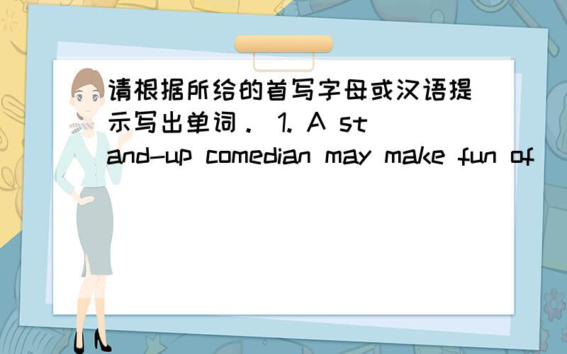 请根据所给的首写字母或汉语提示写出单词。 1. A stand-up comedian may make fun of