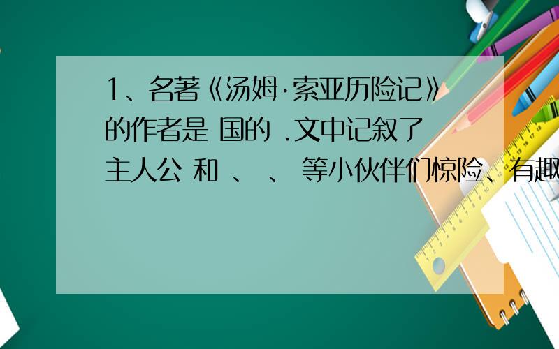 1、名著《汤姆·索亚历险记》的作者是 国的 .文中记叙了主人公 和 、 、 等小伙伴们惊险、有趣的美国生活