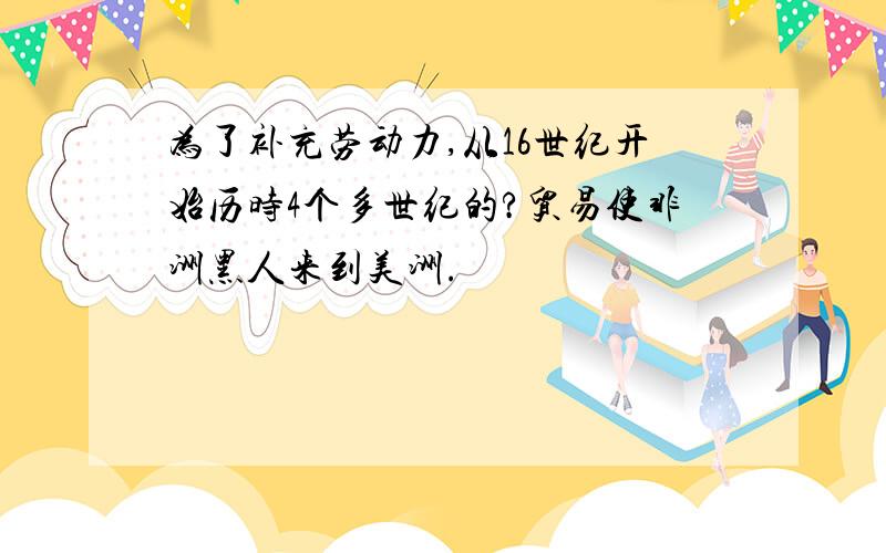 为了补充劳动力,从16世纪开始历时4个多世纪的?贸易使非洲黑人来到美洲.