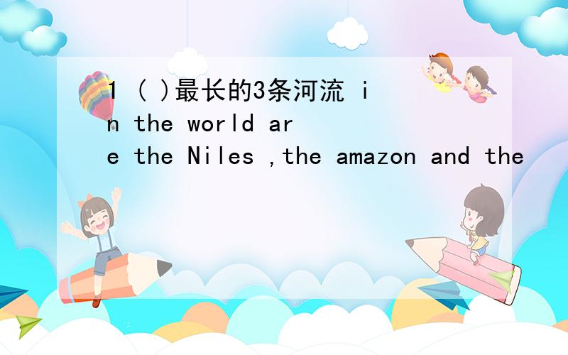 1 ( )最长的3条河流 in the world are the Niles ,the amazon and the