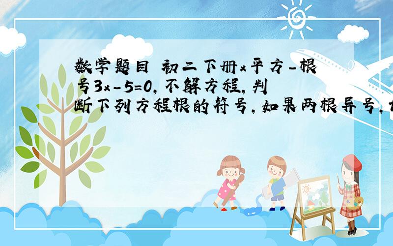 数学题目 初二下册x平方-根号3x-5=0,不解方程,判断下列方程根的符号,如果两根异号,试试确定是正根还是负根的绝对值