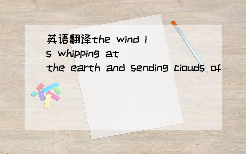 英语翻译the wind is whipping at the earth and sending ciouds of