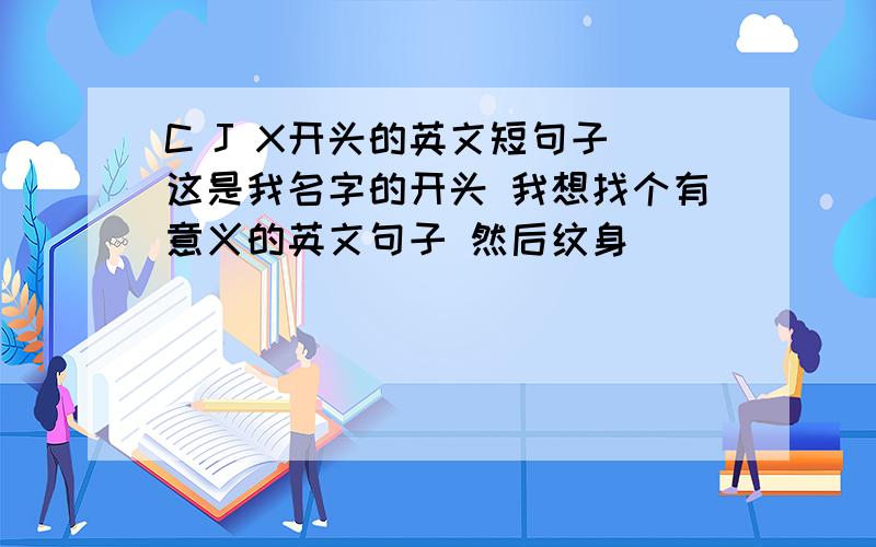 C J X开头的英文短句子 这是我名字的开头 我想找个有意义的英文句子 然后纹身