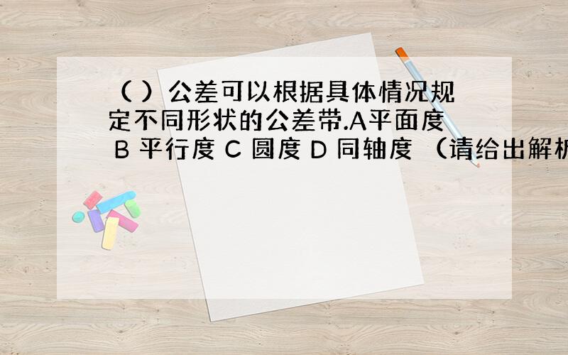 （ ）公差可以根据具体情况规定不同形状的公差带.A平面度 B 平行度 C 圆度 D 同轴度 （请给出解析）