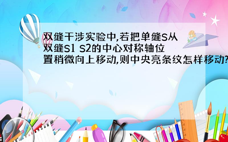 双缝干涉实验中,若把单缝S从双缝S1 S2的中心对称轴位置稍微向上移动,则中央亮条纹怎样移动?