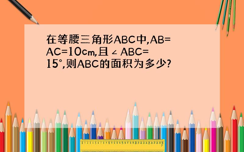 在等腰三角形ABC中,AB=AC=10cm,且∠ABC=15°,则ABC的面积为多少?