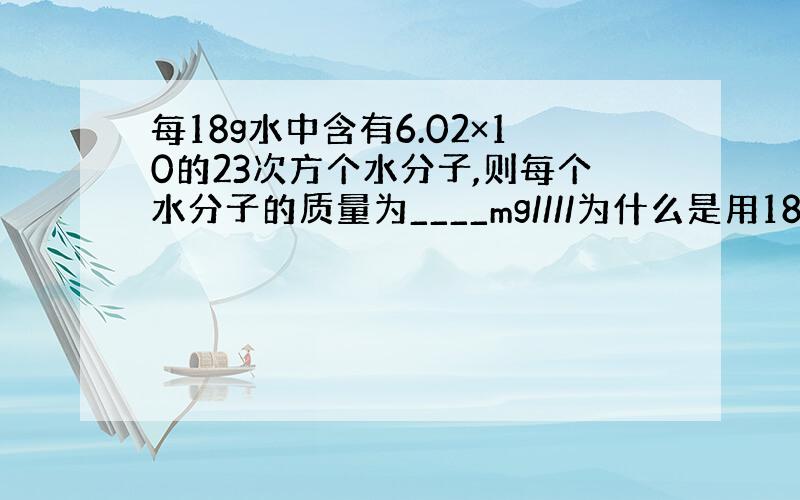 每18g水中含有6.02×10的23次方个水分子,则每个水分子的质量为____mg////为什么是用18除以6.02×1