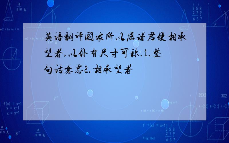 英语翻译国家所以屈诸君使相承望者,以仆有尺寸可称.1.整句话意思2.相承望者