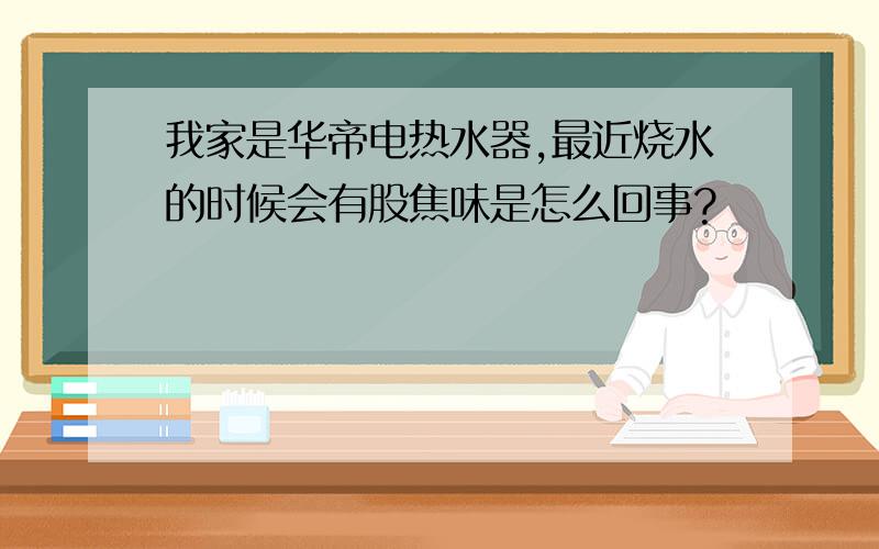 我家是华帝电热水器,最近烧水的时候会有股焦味是怎么回事?