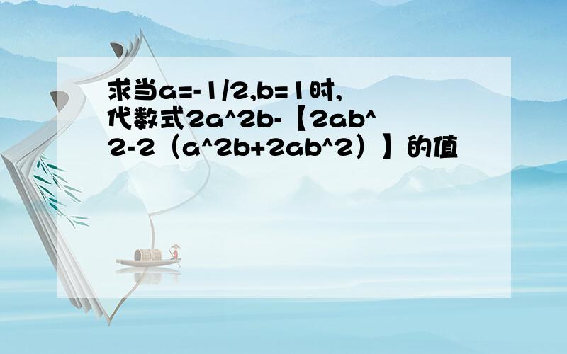 求当a=-1/2,b=1时,代数式2a^2b-【2ab^2-2（a^2b+2ab^2）】的值