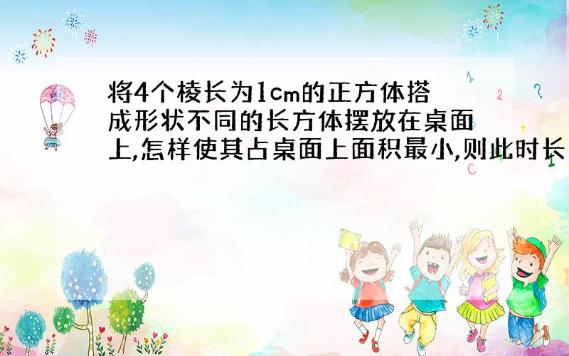 将4个棱长为1cm的正方体搭成形状不同的长方体摆放在桌面上,怎样使其占桌面上面积最小,则此时长方体长、