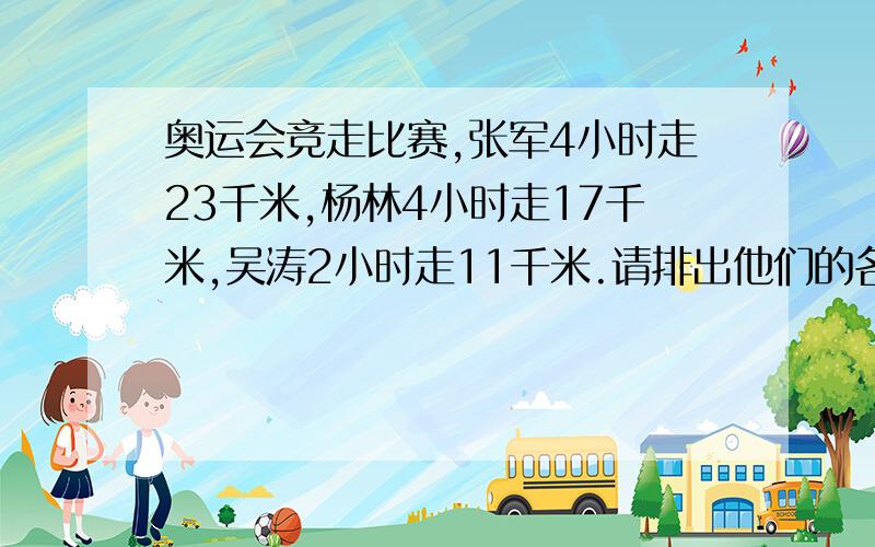 奥运会竞走比赛,张军4小时走23千米,杨林4小时走17千米,吴涛2小时走11千米.请排出他们的名次