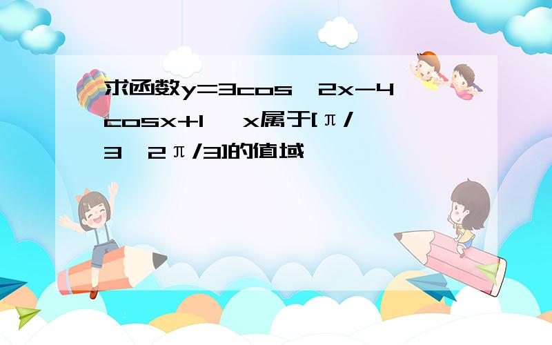 求函数y=3cos^2x-4cosx+1 ,x属于[π/3,2π/3]的值域