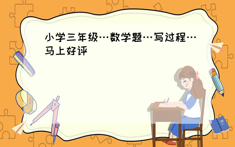 小学三年级…数学题…写过程…马上好评