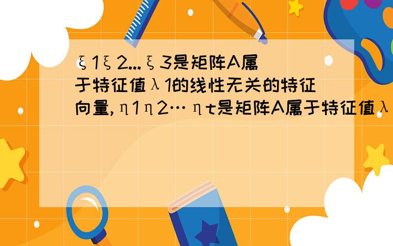 ξ1ξ2...ξ3是矩阵A属于特征值λ1的线性无关的特征向量,η1η2…ηt是矩阵A属于特征值λ2的线性无关的特征向量,