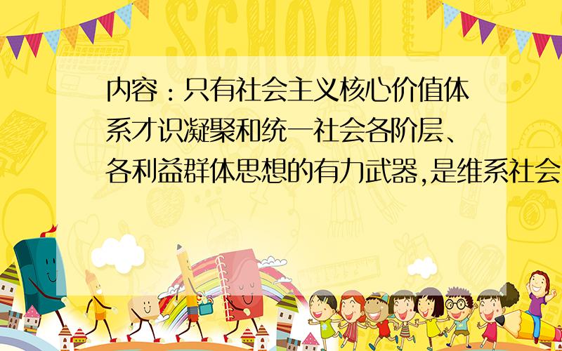 内容：只有社会主义核心价值体系才识凝聚和统一社会各阶层、各利益群体思想的有力武器,是维系社会团结和睦的精神纽带,是推动社