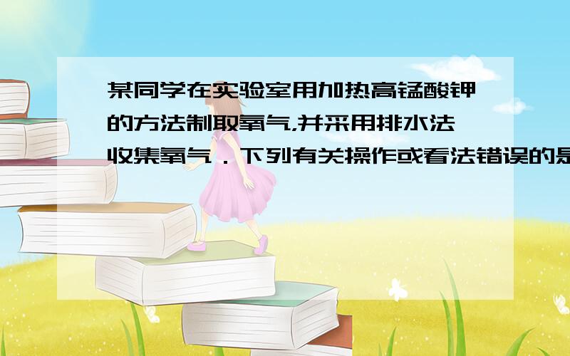 某同学在实验室用加热高锰酸钾的方法制取氧气，并采用排水法收集氧气．下列有关操作或看法错误的是（　　）