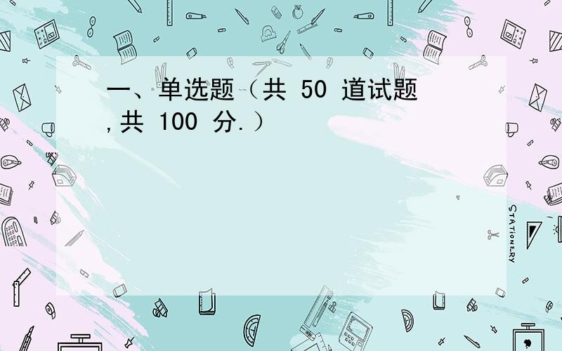 一、单选题（共 50 道试题,共 100 分.）