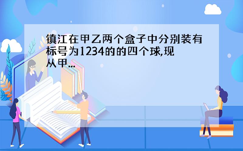 镇江在甲乙两个盒子中分别装有标号为1234的的四个球,现从甲...