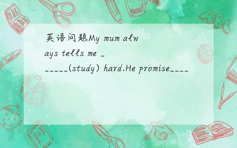 英语问题My mum always tells me ______(study) hard.He promise____