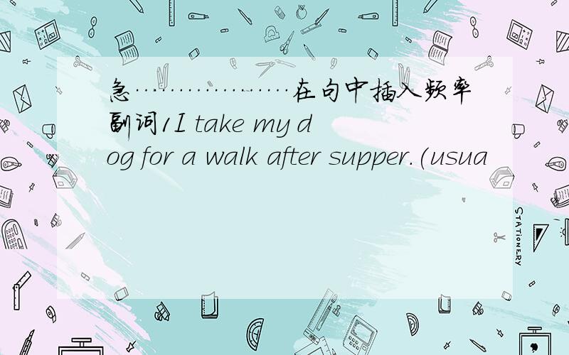 急………………在句中插入频率副词1I take my dog for a walk after supper.(usua