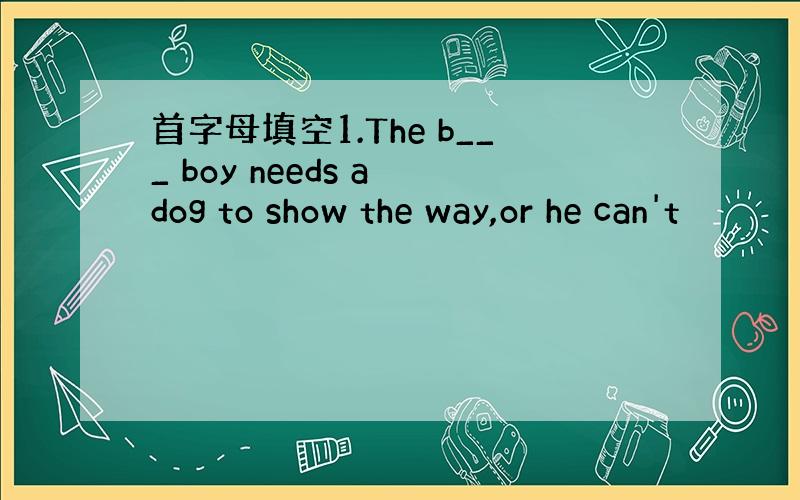 首字母填空1.The b___ boy needs a dog to show the way,or he can't