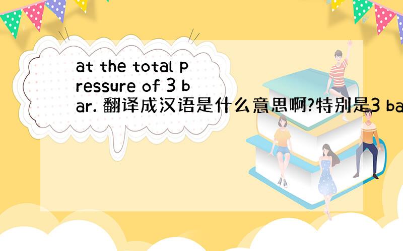 at the total pressure of 3 bar. 翻译成汉语是什么意思啊?特别是3 bar是什么意思啊?