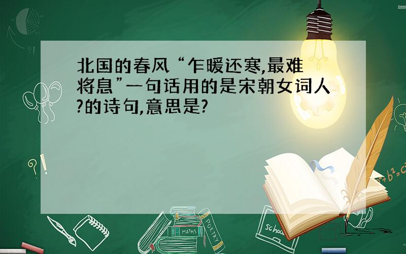 北国的春风 “乍暖还寒,最难将息”一句话用的是宋朝女词人?的诗句,意思是?