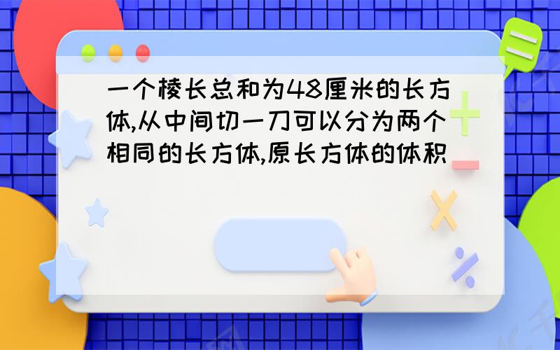 一个棱长总和为48厘米的长方体,从中间切一刀可以分为两个相同的长方体,原长方体的体积