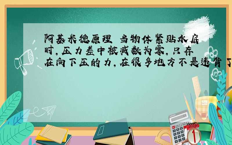 阿基米德原理 当物体紧贴水底时,压力差中被减数为零,只存在向下压的力,在很多地方不是违背了浮力公式么