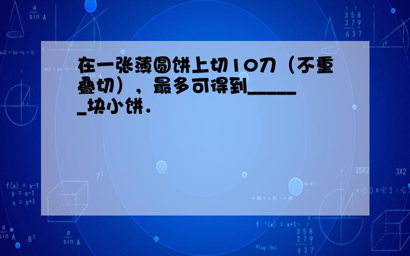 在一张薄圆饼上切10刀（不重叠切），最多可得到______块小饼．