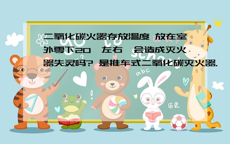 二氧化碳火器存放温度 放在室外零下20°左右,会造成灭火器失灵吗? 是推车式二氧化碳灭火器.