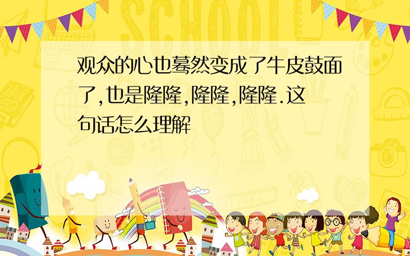 观众的心也蓦然变成了牛皮鼓面了,也是隆隆,隆隆,隆隆.这句话怎么理解