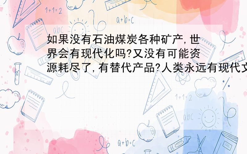 如果没有石油煤炭各种矿产,世界会有现代化吗?又没有可能资源耗尽了,有替代产品?人类永远有现代文明?