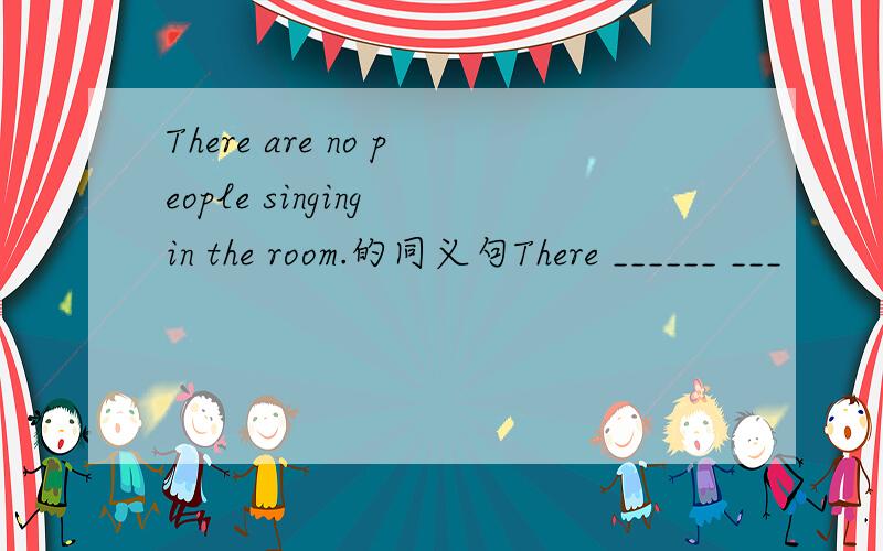 There are no people singing in the room.的同义句There ______ ___