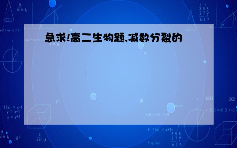 急求!高二生物题,减数分裂的