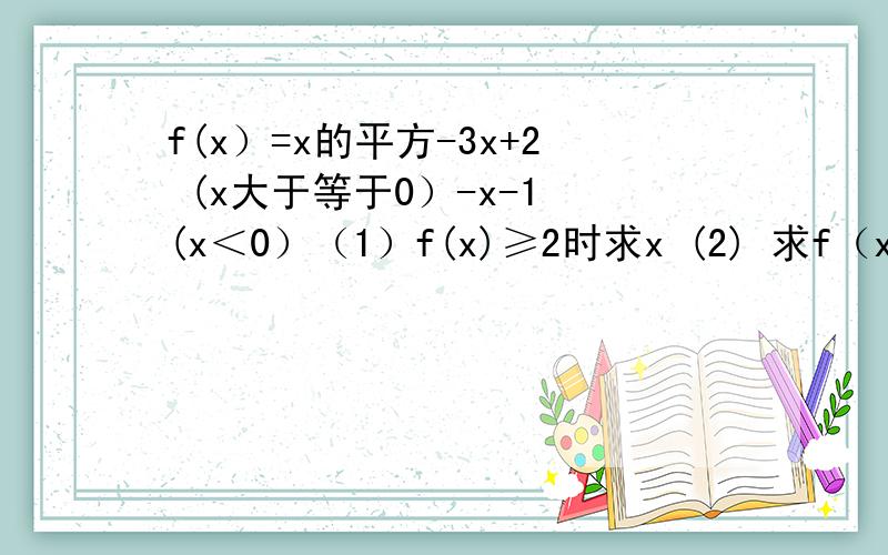 f(x）=x的平方-3x+2 (x大于等于0）-x-1 (x＜0）（1）f(x)≥2时求x (2) 求f（x)的单调区间