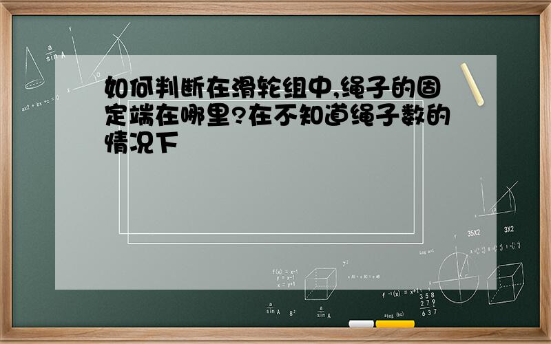 如何判断在滑轮组中,绳子的固定端在哪里?在不知道绳子数的情况下