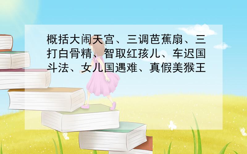 概括大闹天宫、三调芭蕉扇、三打白骨精、智取红孩儿、车迟国斗法、女儿国遇难、真假美猴王