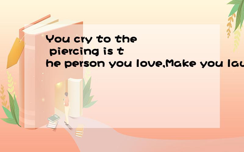 You cry to the piercing is the person you love,Make you laug