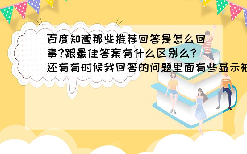 百度知道那些推荐回答是怎么回事?跟最佳答案有什么区别么?还有有时候我回答的问题里面有些显示被解决了