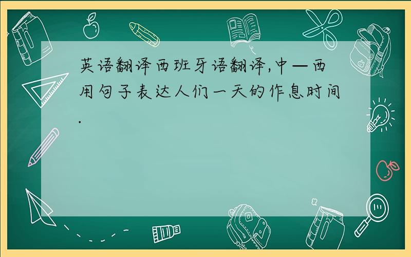 英语翻译西班牙语翻译,中—西用句子表达人们一天的作息时间.