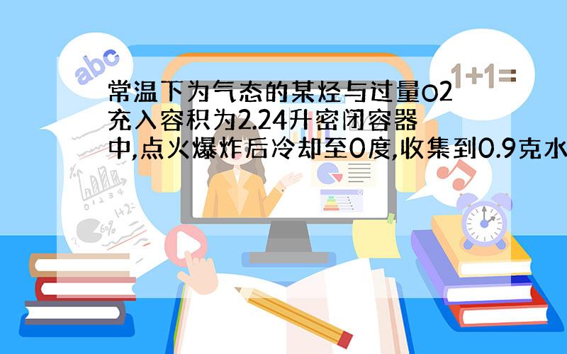 常温下为气态的某烃与过量O2充入容积为2.24升密闭容器中,点火爆炸后冷却至0度,收集到0.9克水,容器内压强为4.04